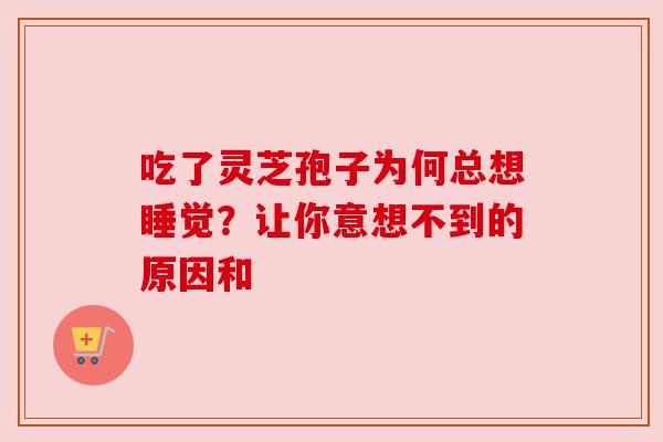 吃了灵芝孢子为何总想睡觉？让你意想不到的原因和