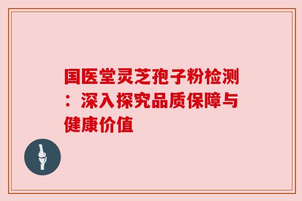 国医堂灵芝孢子粉检测：深入探究品质保障与健康价值