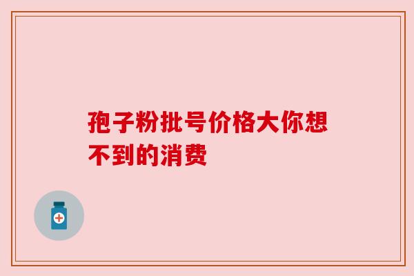 孢子粉批号价格大你想不到的消费