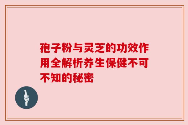 孢子粉与灵芝的功效作用全解析养生保健不可不知的秘密