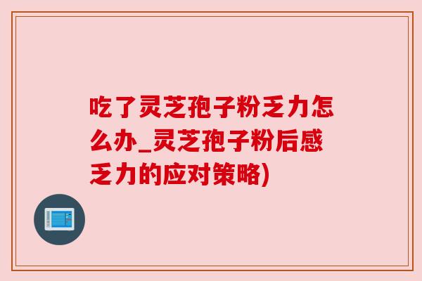 吃了灵芝孢子粉乏力怎么办_灵芝孢子粉后感乏力的应对策略)