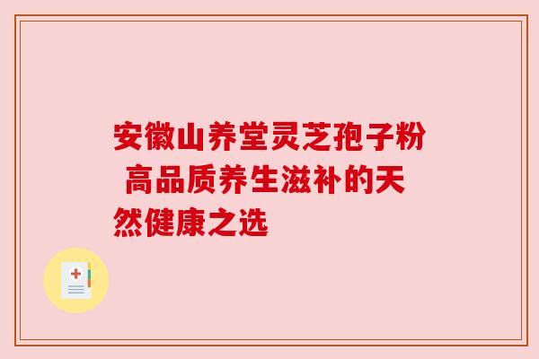 安徽山养堂灵芝孢子粉 高品质养生滋补的天然健康之选