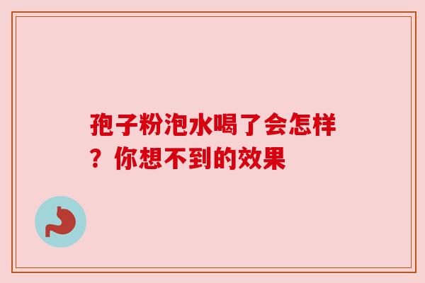 孢子粉泡水喝了会怎样？你想不到的效果