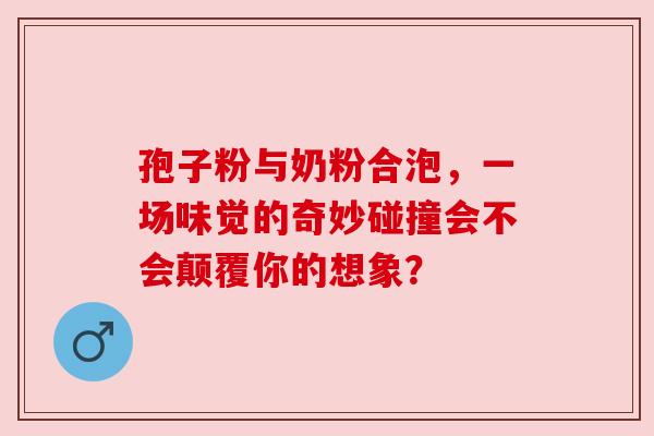 孢子粉与奶粉合泡，一场味觉的奇妙碰撞会不会颠覆你的想象？