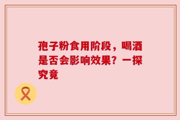 孢子粉食用阶段，喝酒是否会影响效果？一探究竟