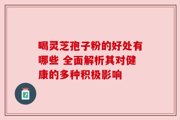 喝灵芝孢子粉的好处有哪些 全面解析其对健康的多种积极影响