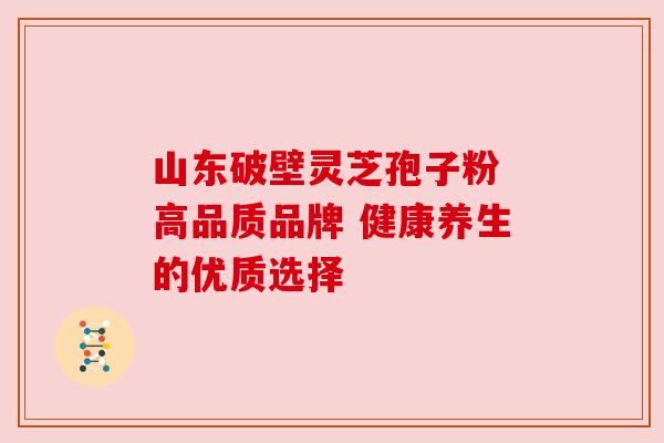 山东破壁灵芝孢子粉 高品质品牌 健康养生的优质选择