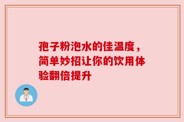 孢子粉泡水的佳温度，简单妙招让你的饮用体验翻倍提升