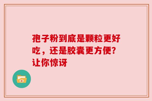 孢子粉到底是颗粒更好吃，还是胶囊更方便？让你惊讶