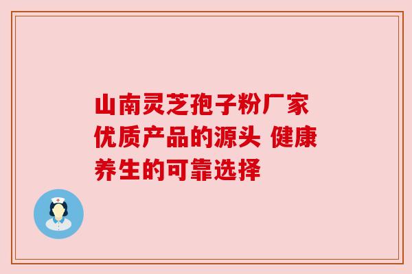 山南灵芝孢子粉厂家 优质产品的源头 健康养生的可靠选择