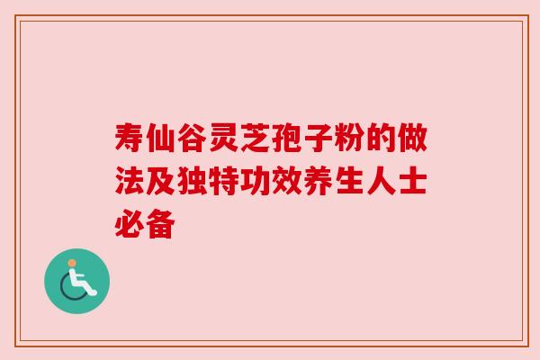 寿仙谷灵芝孢子粉的做法及独特功效养生人士必备