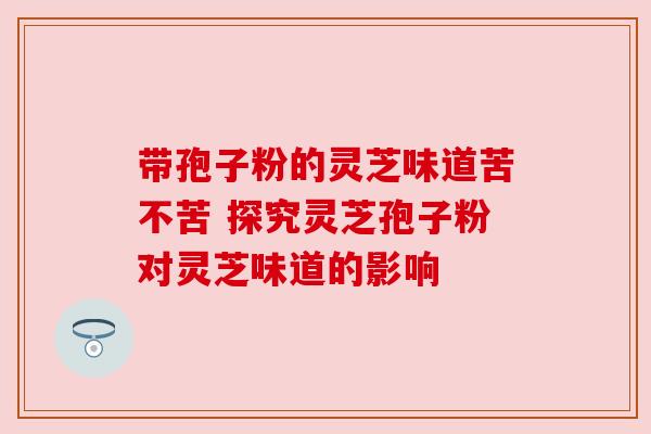 带孢子粉的灵芝味道苦不苦 探究灵芝孢子粉对灵芝味道的影响