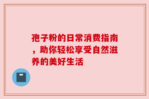 孢子粉的日常消费指南，助你轻松享受自然滋养的美好生活