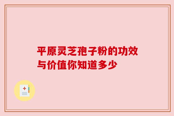 平原灵芝孢子粉的功效与价值你知道多少