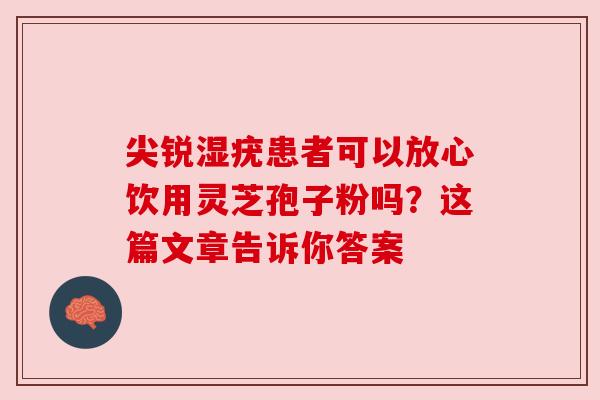 尖锐湿疣患者可以放心饮用灵芝孢子粉吗？这篇文章告诉你答案