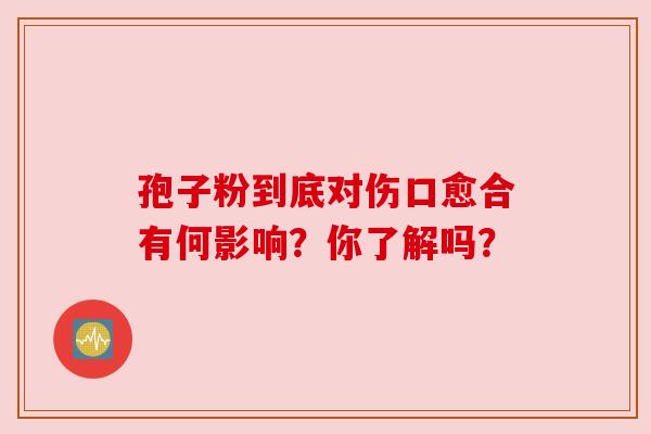 孢子粉到底对伤口愈合有何影响？你了解吗？