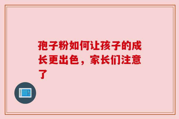 孢子粉如何让孩子的成长更出色，家长们注意了