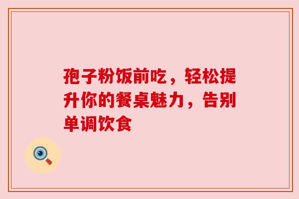 孢子粉饭前吃，轻松提升你的餐桌魅力，告别单调饮食