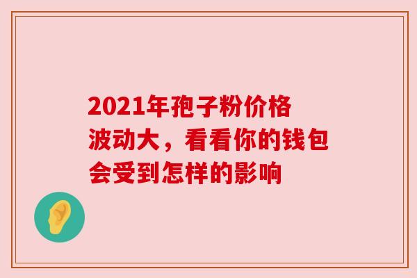 2021年孢子粉价格波动大，看看你的钱包会受到怎样的影响