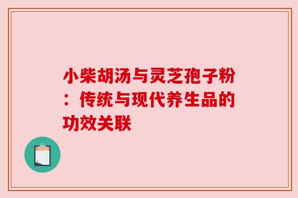 小柴胡汤与灵芝孢子粉：传统与现代养生品的功效关联