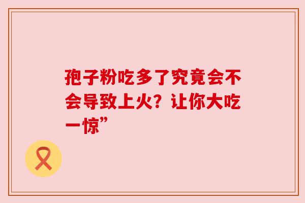 孢子粉吃多了究竟会不会导致上火？让你大吃一惊”