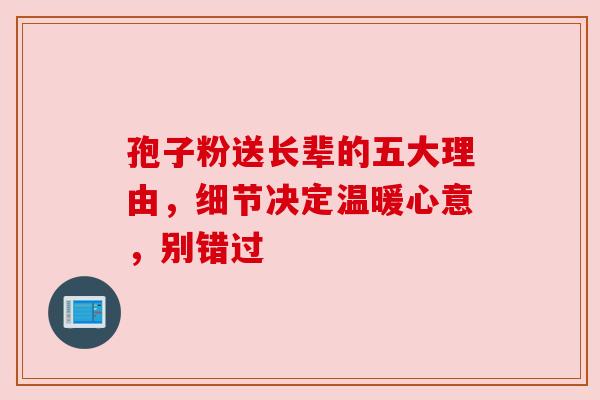 孢子粉送长辈的五大理由，细节决定温暖心意，别错过