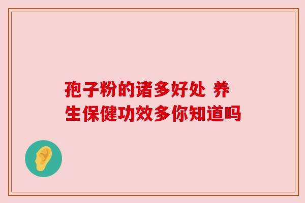 孢子粉的诸多好处 养生保健功效多你知道吗