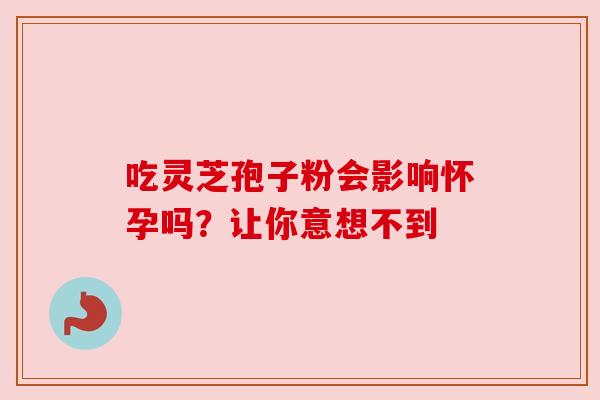 吃灵芝孢子粉会影响怀孕吗？让你意想不到