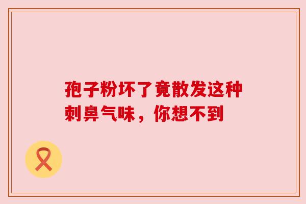 孢子粉坏了竟散发这种刺鼻气味，你想不到