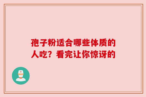 孢子粉适合哪些体质的人吃？看完让你惊讶的