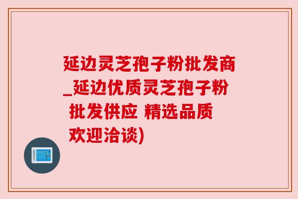 延边灵芝孢子粉批发商_延边优质灵芝孢子粉 批发供应 精选品质 欢迎洽谈)