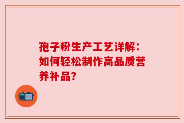 孢子粉生产工艺详解：如何轻松制作高品质营养补品？