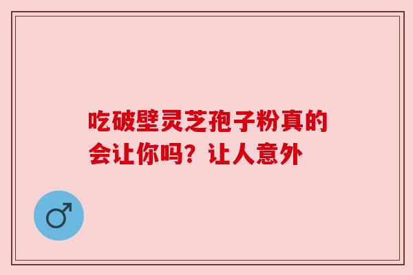 吃破壁灵芝孢子粉真的会让你吗？让人意外