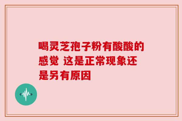 喝灵芝孢子粉有酸酸的感觉 这是正常现象还是另有原因