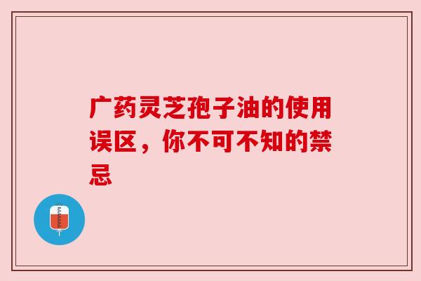 广药灵芝孢子油的使用误区，你不可不知的禁忌