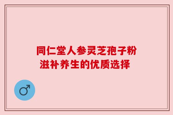 同仁堂人参灵芝孢子粉 滋补养生的优质选择