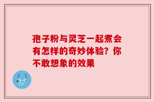 孢子粉与灵芝一起煮会有怎样的奇妙体验？你不敢想象的效果