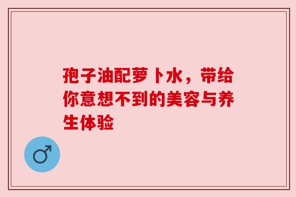 孢子油配萝卜水，带给你意想不到的美容与养生体验