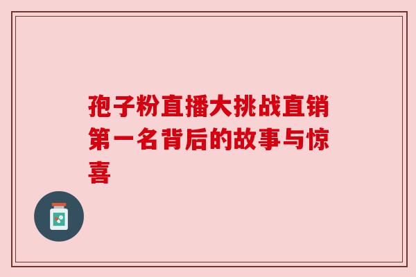 孢子粉直播大挑战直销第一名背后的故事与惊喜