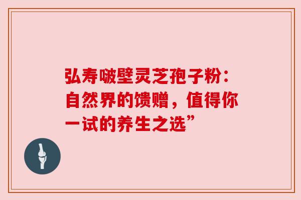 弘寿啵壁灵芝孢子粉：自然界的馈赠，值得你一试的养生之选”