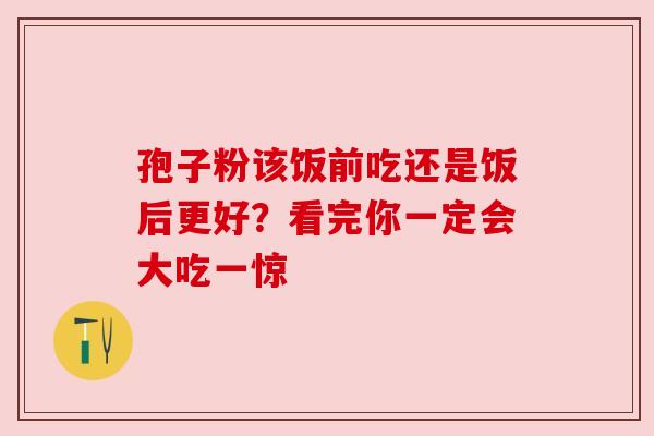 孢子粉该饭前吃还是饭后更好？看完你一定会大吃一惊