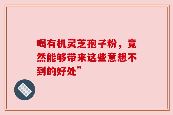 喝有机灵芝孢子粉，竟然能够带来这些意想不到的好处”