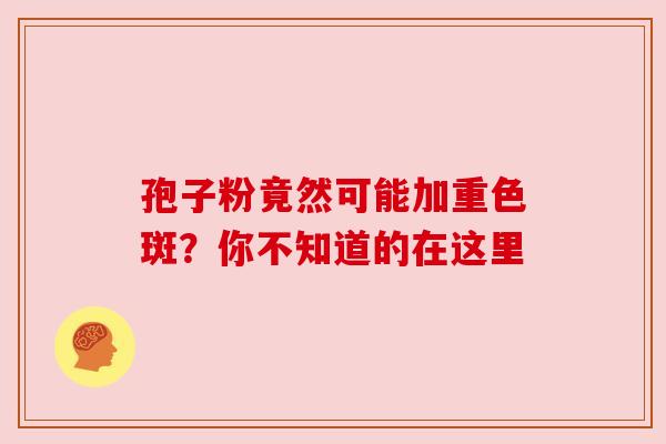 孢子粉竟然可能加重色斑？你不知道的在这里