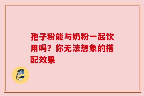 孢子粉能与奶粉一起饮用吗？你无法想象的搭配效果