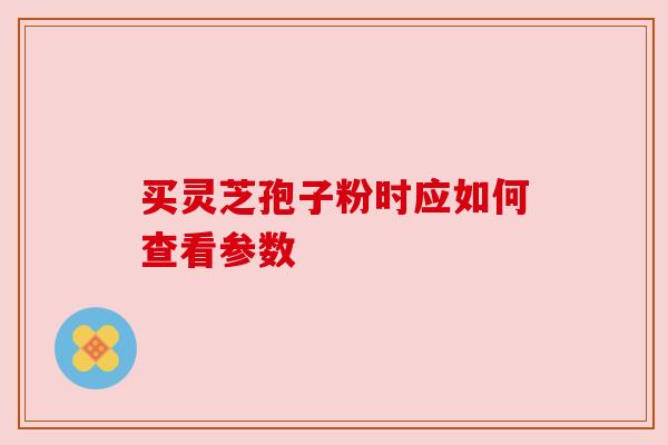 买灵芝孢子粉时应如何查看参数