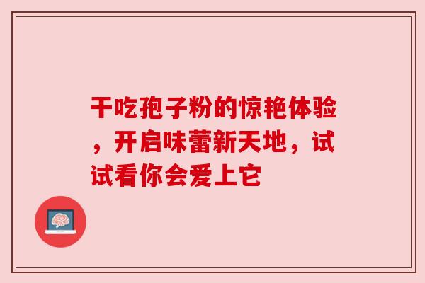 干吃孢子粉的惊艳体验，开启味蕾新天地，试试看你会爱上它