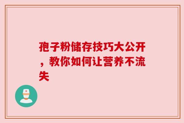 孢子粉储存技巧大公开，教你如何让营养不流失