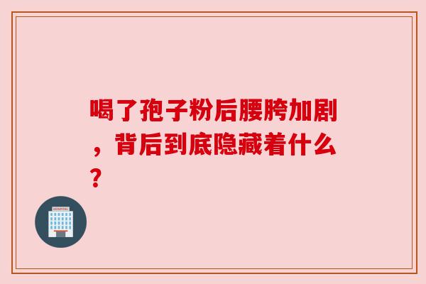 喝了孢子粉后腰胯加剧，背后到底隐藏着什么？