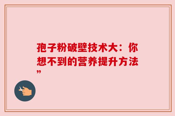 孢子粉破壁技术大：你想不到的营养提升方法”