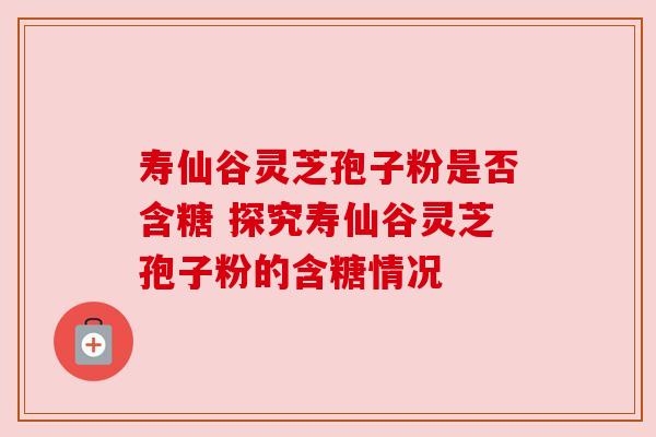 寿仙谷灵芝孢子粉是否含糖 探究寿仙谷灵芝孢子粉的含糖情况